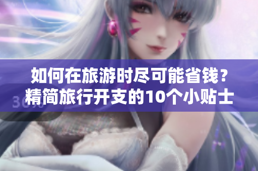 如何在旅游时尽可能省钱？精简旅行开支的10个小贴士