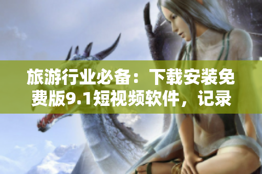 旅游行业必备：下载安装免费版9.1短视频软件，记录旅途精彩瞬间！