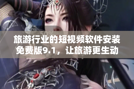 旅游行业的短视频软件安装免费版9.1，让旅游更生动！