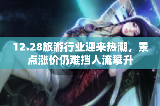 12.28旅游行业迎来热潮，景点涨价仍难挡人流攀升