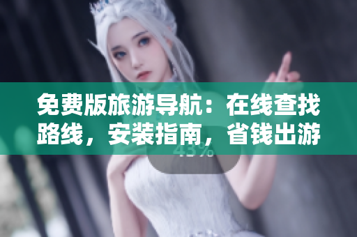 免费版旅游导航：在线查找路线，安装指南，省钱出游