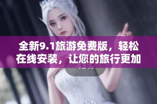 全新9.1旅游免费版，轻松在线安装，让您的旅行更加便捷！