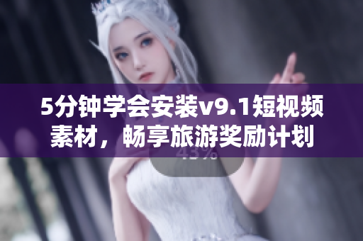 5分钟学会安装v9.1短视频素材，畅享旅游奖励计划