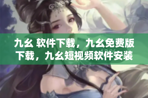 九幺 软件下载，九幺免费版下载，九幺短视频软件安装免费版，九幺破解下载键接，九幺软件下载安装----W4DpTIquOu9Y
