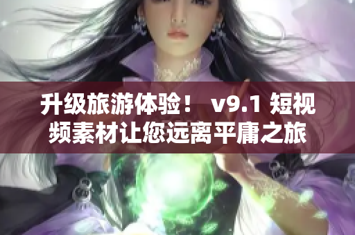 升级旅游体验！ v9.1 短视频素材让您远离平庸之旅