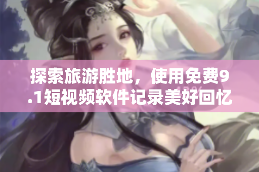 探索旅游胜地，使用免费9.1短视频软件记录美好回忆