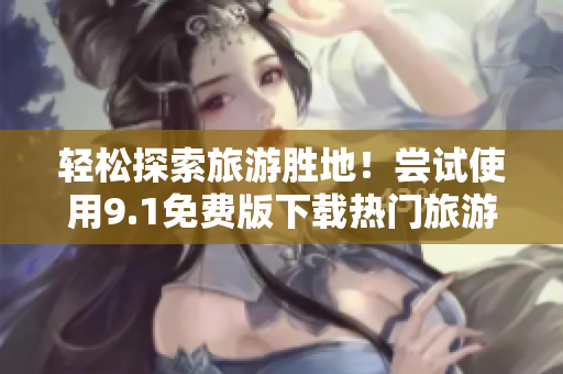 轻松探索旅游胜地！尝试使用9.1免费版下载热门旅游应用