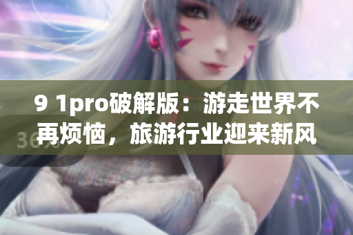 9 1pro破解版：游走世界不再烦恼，旅游行业迎来新风暴
