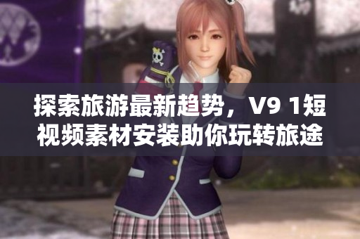 探索旅游最新趋势，V9 1短视频素材安装助你玩转旅途