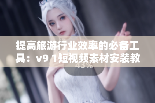 提高旅游行业效率的必备工具：v9 1短视频素材安装教程