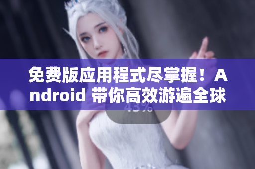 免费版应用程式尽掌握！Android 带你高效游遍全球