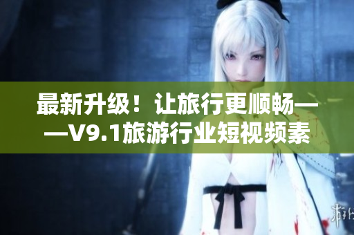 最新升级！让旅行更顺畅——V9.1旅游行业短视频素材免费下载