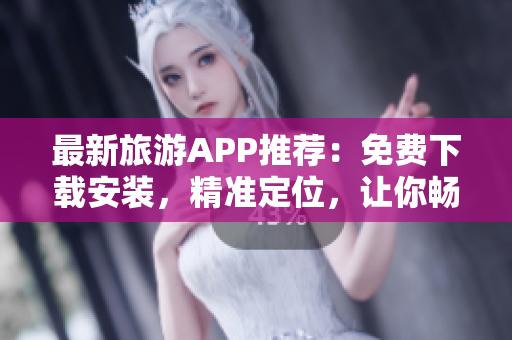 最新旅游APP推荐：免费下载安装，精准定位，让你畅游全球
