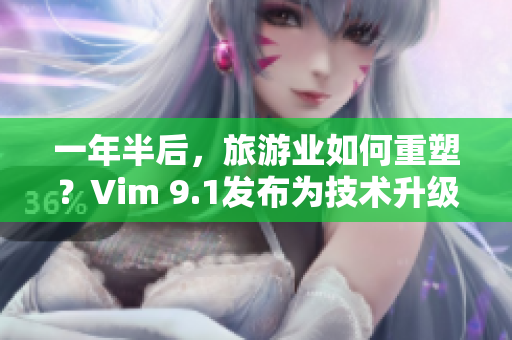 一年半后，旅游业如何重塑？Vim 9.1发布为技术升级保驾护航