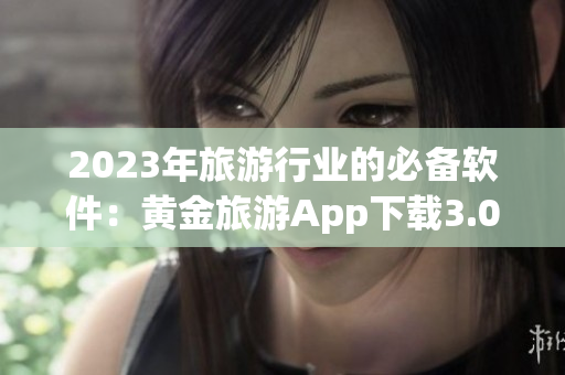 2023年旅游行业的必备软件：黄金旅游App下载3.0.3，免费畅享！