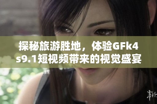 探秘旅游胜地，体验GFk4s9.1短视频带来的视觉盛宴