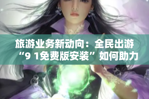 旅游业务新动向：全民出游“9 1免费版安装”如何助力旅游产业？