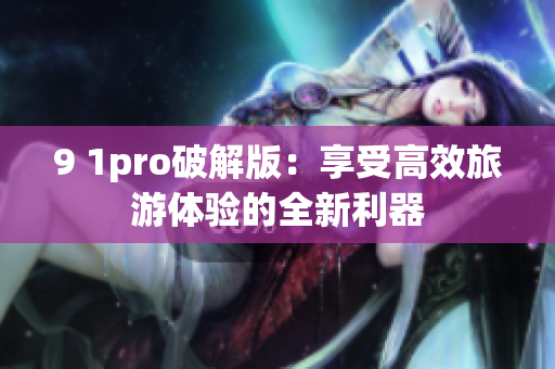 9 1pro破解版：享受高效旅游体验的全新利器