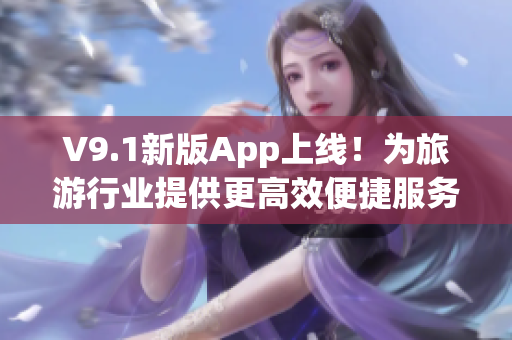 V9.1新版App上线！为旅游行业提供更高效便捷服务