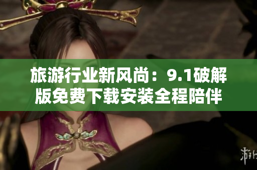 旅游行业新风尚：9.1破解版免费下载安装全程陪伴