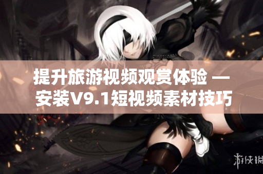 提升旅游视频观赏体验 — 安装V9.1短视频素材技巧推荐