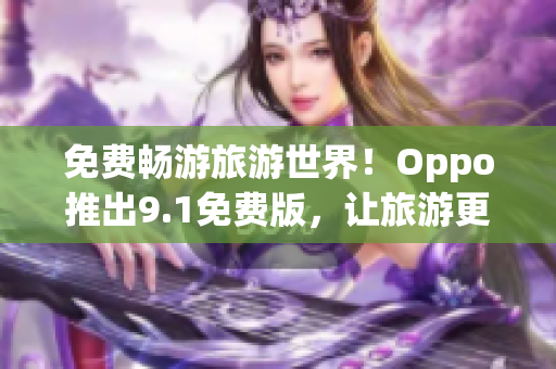 免费畅游旅游世界！Oppo推出9.1免费版，让旅游更便捷
