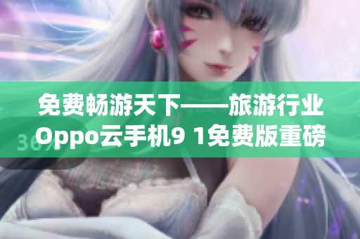 免费畅游天下——旅游行业Oppo云手机9 1免费版重磅上线