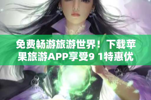 免费畅游旅游世界！下载苹果旅游APP享受9 1特惠优惠