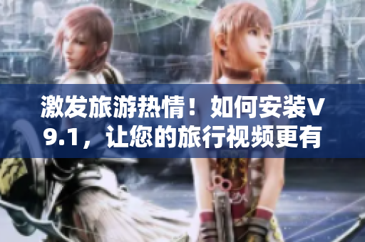 激发旅游热情！如何安装V9.1，让您的旅行视频更有魅力