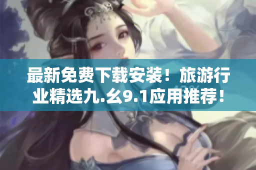 最新免费下载安装！旅游行业精选九.幺9.1应用推荐！