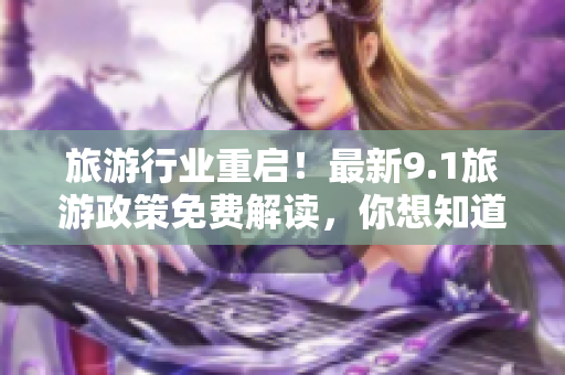 旅游行业重启！最新9.1旅游政策免费解读，你想知道的都在这里