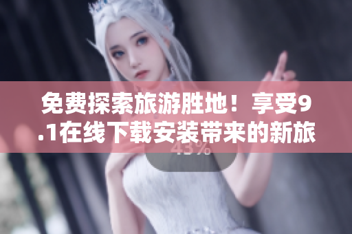 免费探索旅游胜地！享受9.1在线下载安装带来的新旅游体验