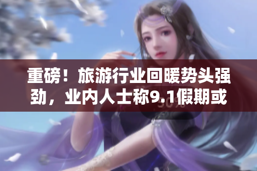重磅！旅游行业回暖势头强劲，业内人士称9.1假期或迎来观光热潮