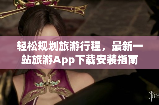 轻松规划旅游行程，最新一站旅游App下载安装指南