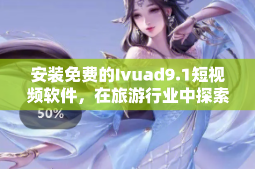 安装免费的Ivuad9.1短视频软件，在旅游行业中探索视觉奇观
