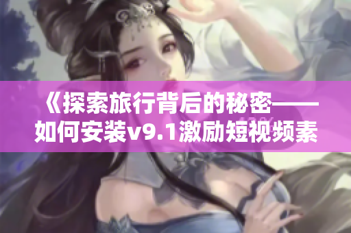 《探索旅行背后的秘密——如何安装v9.1激励短视频素材来吸引更多游客》