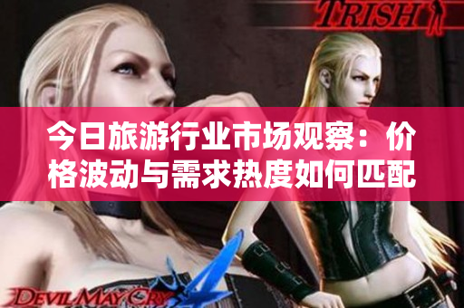 今日旅游行业市场观察：价格波动与需求热度如何匹配？