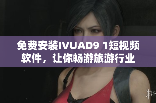 免费安装IVUAD9 1短视频软件，让你畅游旅游行业