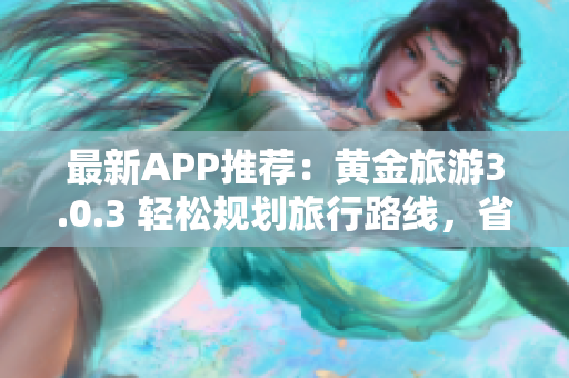 最新APP推荐：黄金旅游3.0.3 轻松规划旅行路线，省时省力又免费！