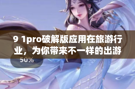 9 1pro破解版应用在旅游行业，为你带来不一样的出游体验！