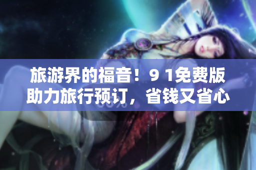 旅游界的福音！9 1免费版助力旅行预订，省钱又省心