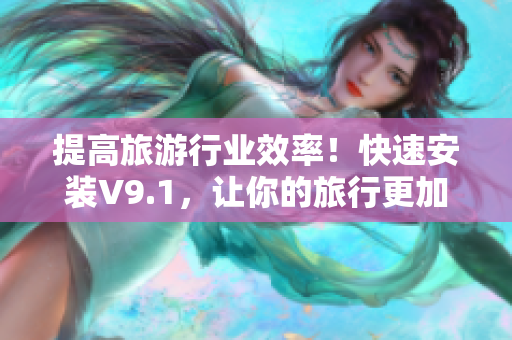 提高旅游行业效率！快速安装V9.1，让你的旅行更加顺畅