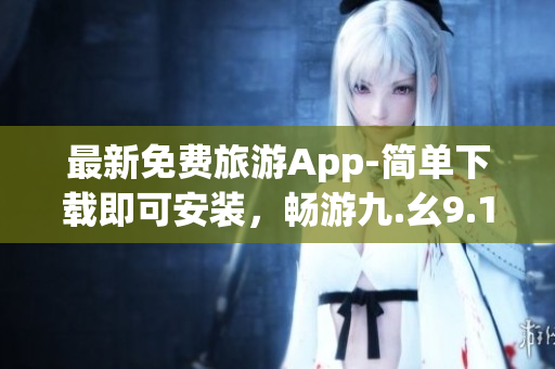最新免费旅游App-简单下载即可安装，畅游九.幺9.1景点！