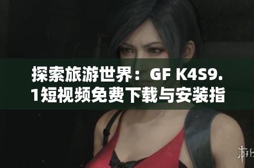探索旅游世界：GF K4S9.1短视频免费下载与安装指南