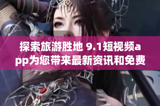 探索旅游胜地 9.1短视频app为您带来最新资讯和免费安装指南！