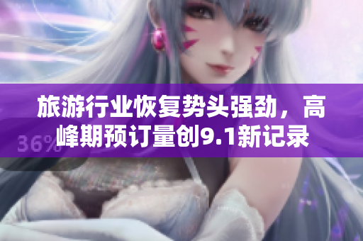 旅游行业恢复势头强劲，高峰期预订量创9.1新记录