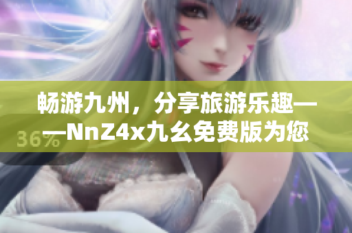 畅游九州，分享旅游乐趣——NnZ4x九幺免费版为您提供便捷下载安装