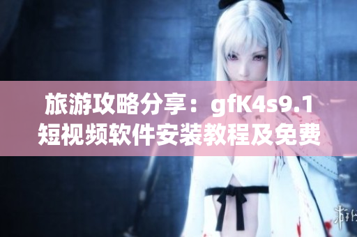 旅游攻略分享：gfK4s9.1短视频软件安装教程及免费下载