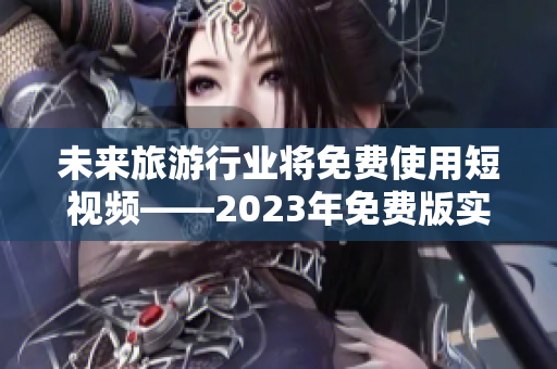 未来旅游行业将免费使用短视频——2023年免费版实现