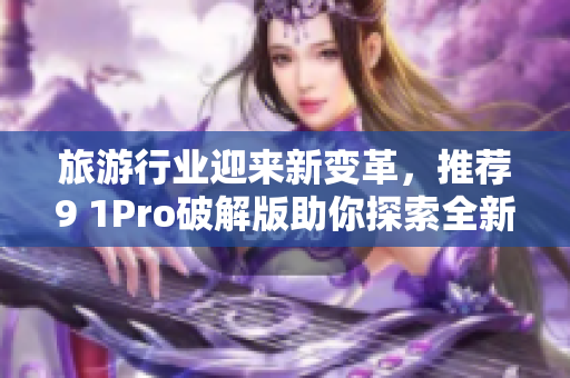 旅游行业迎来新变革，推荐9 1Pro破解版助你探索全新旅途